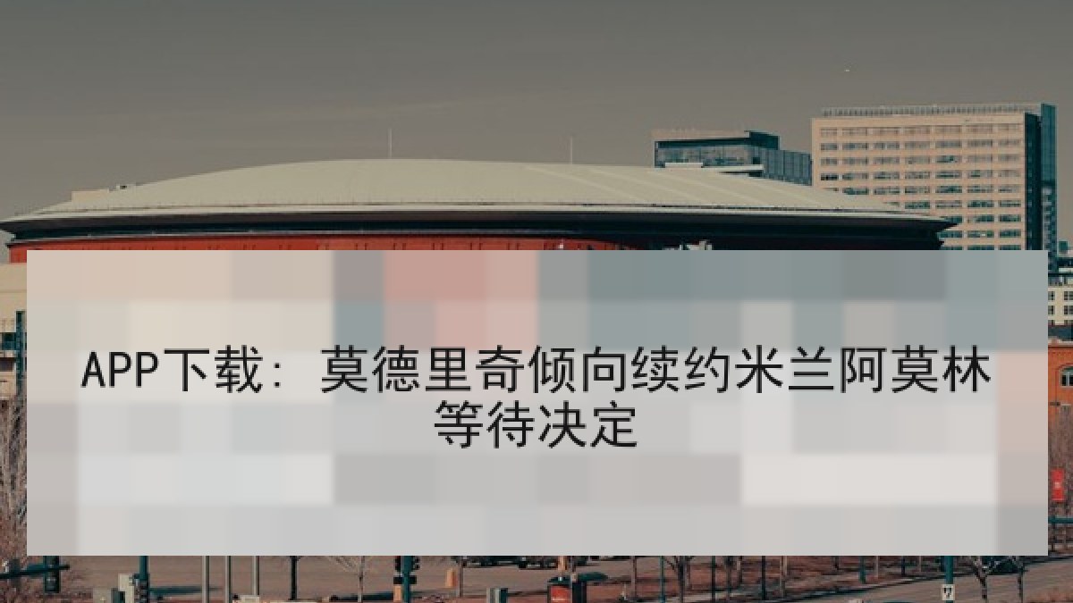 APP下载: 莫德里奇倾向续约米兰阿莫林等待决定 APP下载: 莫德里奇倾向续约米兰阿莫林等待决定