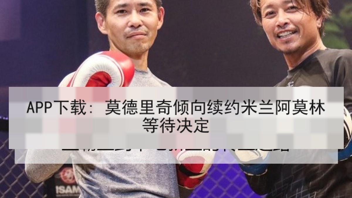 APP下载: 莫德里奇倾向续约米兰阿莫林等待决定 APP下载: 莫德里奇倾向续约米兰阿莫林等待决定